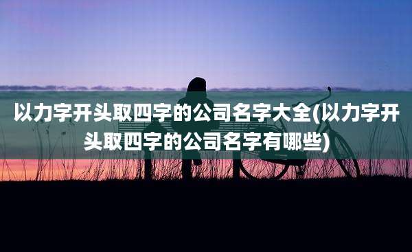 以力字开头取四字的公司名字大全(以力字开头取四字的公司名字有哪些)