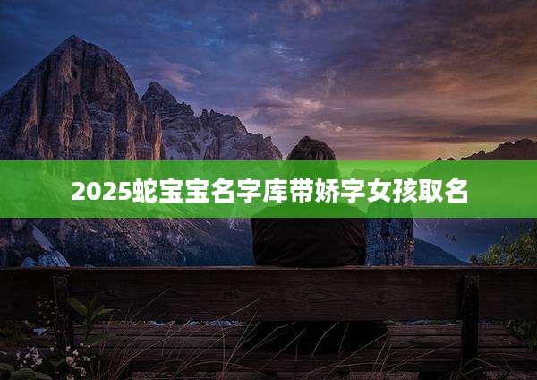 2025蛇宝宝名字库带娇字女孩取名