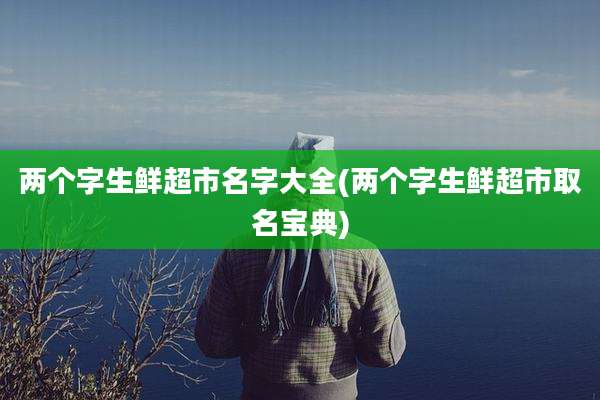 两个字生鲜超市名字大全(两个字生鲜超市取名宝典)