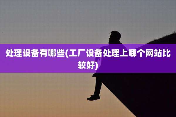处理设备有哪些(工厂设备处理上哪个网站比较好)