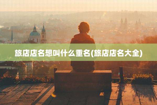 旅店店名想叫什么重名(旅店店名大全)