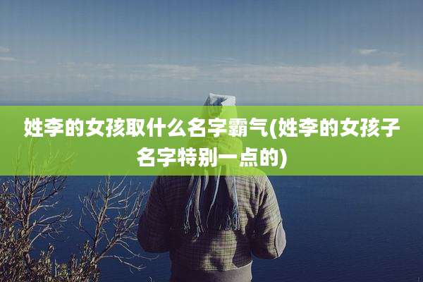 姓李的女孩取什么名字霸气(姓李的女孩子名字特别一点的)