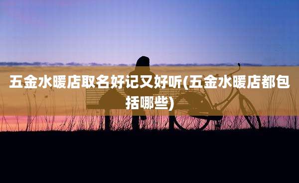 五金水暖店取名好记又好听(五金水暖店都包括哪些)