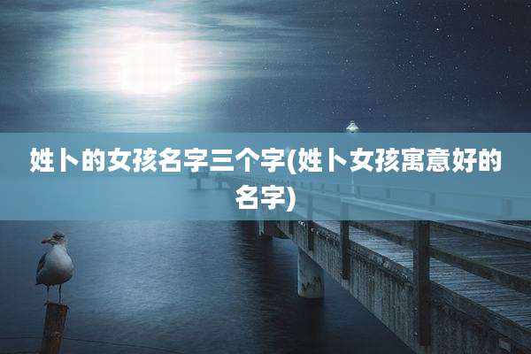 姓卜的女孩名字三个字(姓卜女孩寓意好的名字)