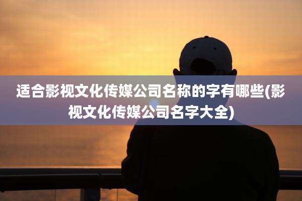 适合影视文化传媒公司名称的字有哪些(影视文化传媒公司名字大全)