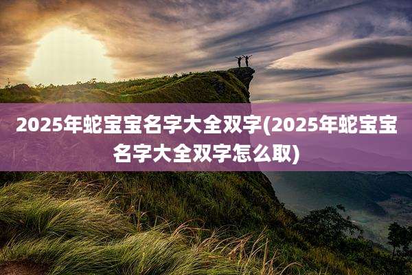 2025年蛇宝宝名字大全双字(2025年蛇宝宝名字大全双字怎么取)