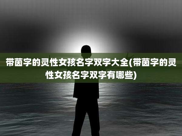 带茵字的灵性女孩名字双字大全(带茵字的灵性女孩名字双字有哪些)
