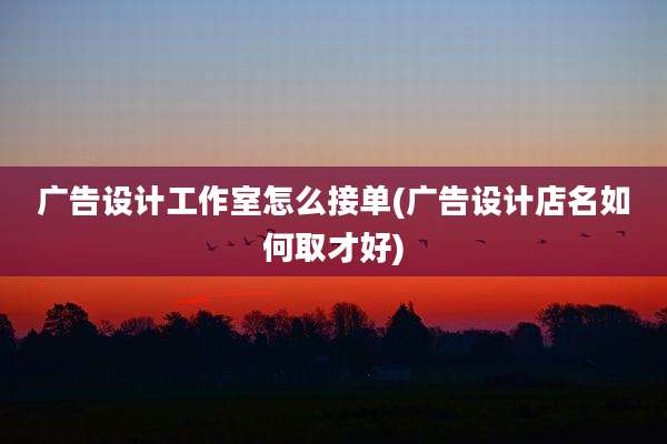 广告设计工作室怎么接单(广告设计店名如何取才好)