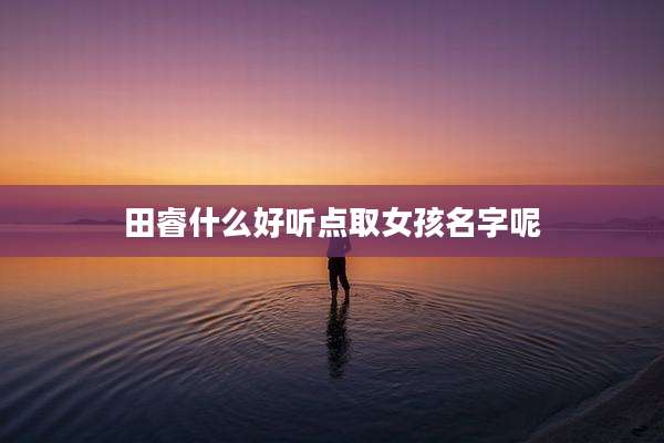 田睿什么好听点取女孩名字呢