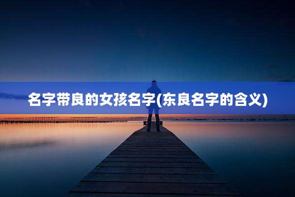 名字带良的女孩名字(东良名字的含义)