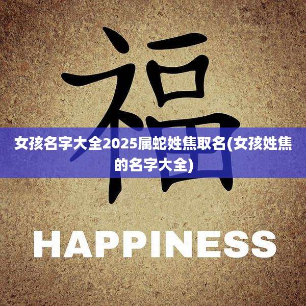 女孩名字大全2025属蛇姓焦取名(女孩姓焦的名字大全)