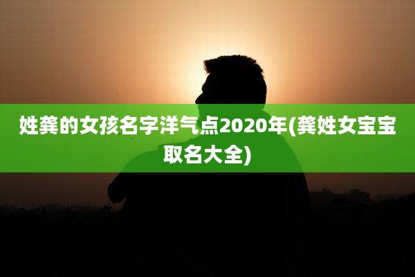 姓龚的女孩名字洋气点2020年(龚姓女宝宝取名大全)