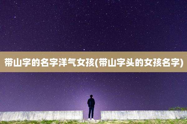 带山字的名字洋气女孩(带山字头的女孩名字)