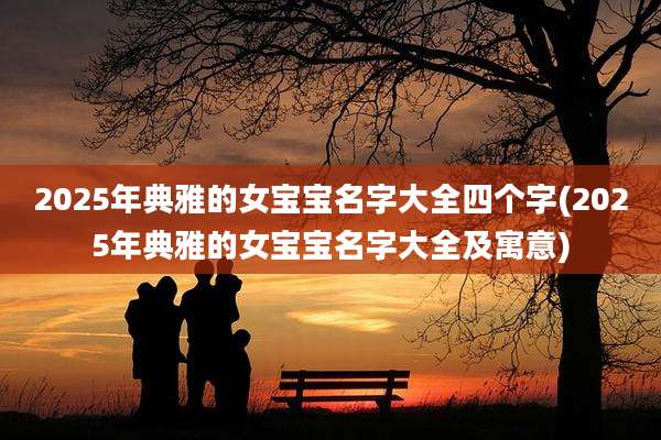 2025年典雅的女宝宝名字大全四个字(2025年典雅的女宝宝名字大全及寓意)