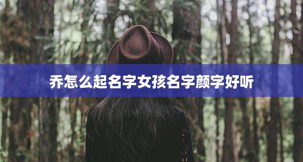乔怎么起名字女孩名字颜字好听
