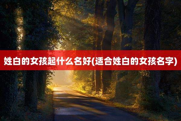 姓白的女孩起什么名好(适合姓白的女孩名字)