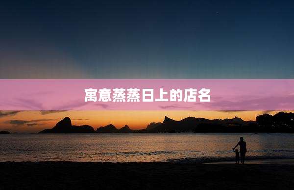 寓意蒸蒸日上的店名
