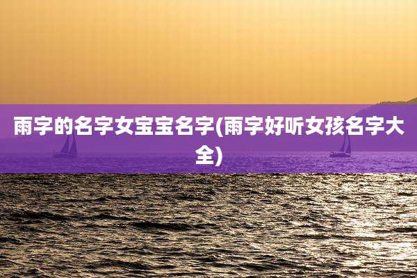 雨字的名字女宝宝名字(雨字好听女孩名字大全)
