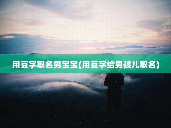 用豆字取名男宝宝(用豆字给男孩儿取名)