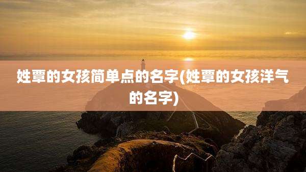 姓覃的女孩简单点的名字(姓覃的女孩洋气的名字)