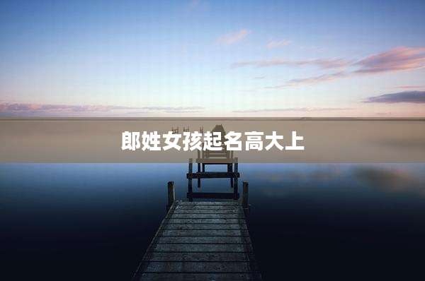 郎姓女孩起名高大上