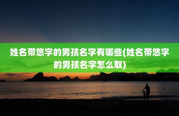 姓名带悠字的男孩名字有哪些(姓名带悠字的男孩名字怎么取)