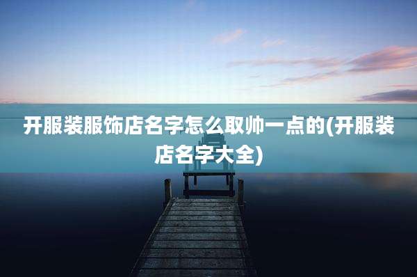 开服装服饰店名字怎么取帅一点的(开服装店名字大全)