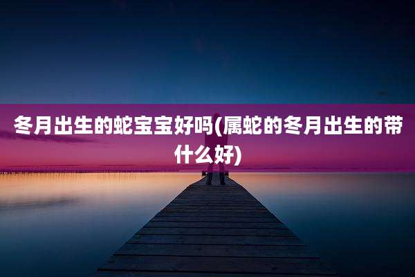 冬月出生的蛇宝宝好吗(属蛇的冬月出生的带什么好)