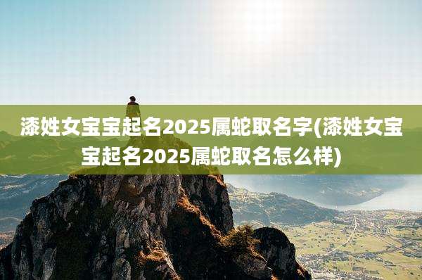 漆姓女宝宝起名2025属蛇取名字(漆姓女宝宝起名2025属蛇取名怎么样)