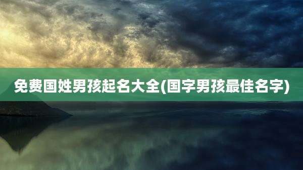 免费国姓男孩起名大全(国字男孩最佳名字)