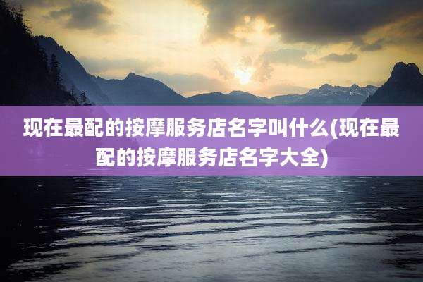 现在最配的按摩服务店名字叫什么(现在最配的按摩服务店名字大全)