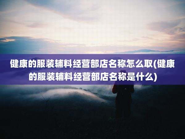 健康的服装辅料经营部店名称怎么取(健康的服装辅料经营部店名称是什么)