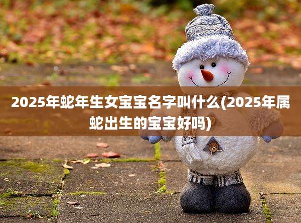 2025年蛇年生女宝宝名字叫什么(2025年属蛇出生的宝宝好吗)