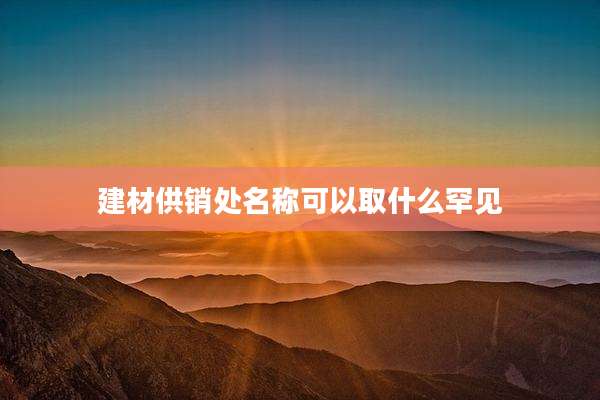 建材供销处名称可以取什么罕见