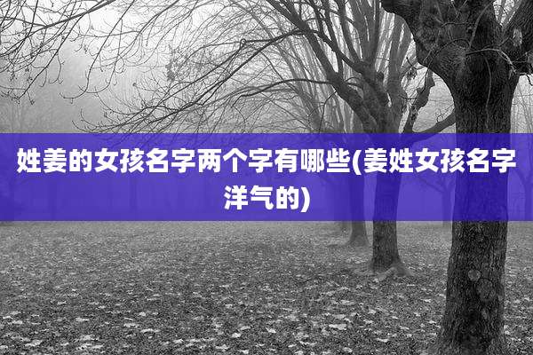 姓姜的女孩名字两个字有哪些(姜姓女孩名字洋气的)