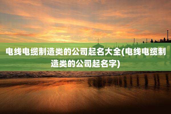 电线电缆制造类的公司起名大全(电线电缆制造类的公司起名字)