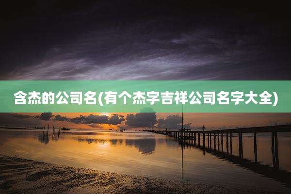 含杰的公司名(有个杰字吉祥公司名字大全)