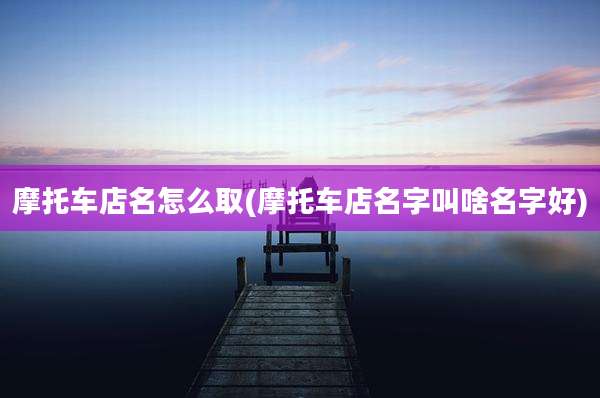 摩托车店名怎么取(摩托车店名字叫啥名字好)