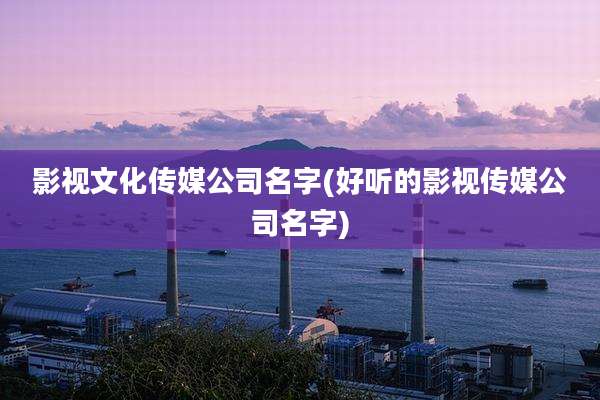 影视文化传媒公司名字(好听的影视传媒公司名字)