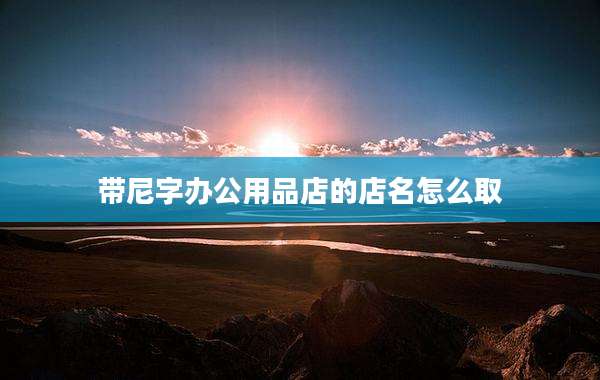 带尼字办公用品店的店名怎么取