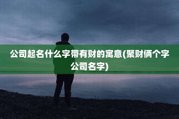 公司起名什么字带有财的寓意(聚财俩个字公司名字)