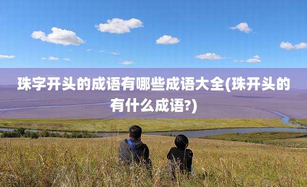 珠字开头的成语有哪些成语大全(珠开头的有什么成语?)