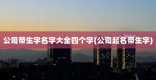 公司带生字名字大全四个字(公司起名带生字)