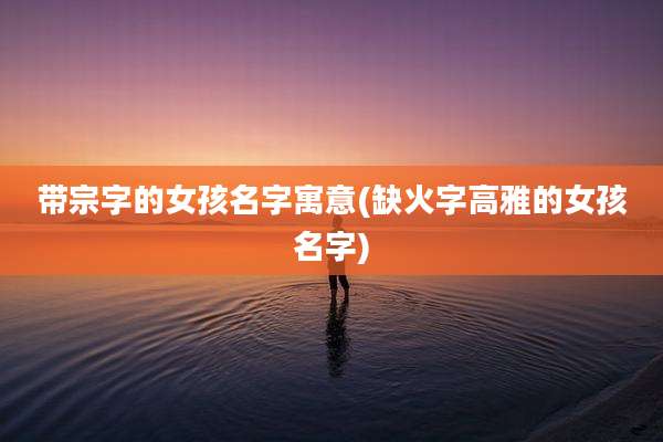 带宗字的女孩名字寓意(缺火字高雅的女孩名字)