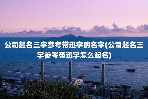 公司起名三字参考带迅字的名字(公司起名三字参考带迅字怎么起名)