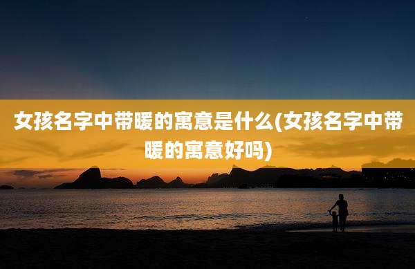 女孩名字中带暖的寓意是什么(女孩名字中带暖的寓意好吗)
