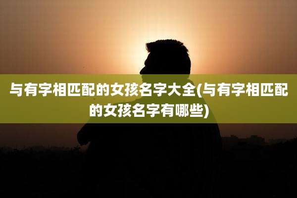 与有字相匹配的女孩名字大全(与有字相匹配的女孩名字有哪些)