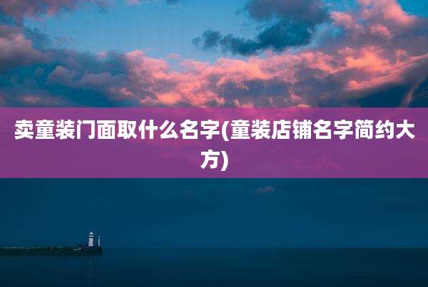 卖童装门面取什么名字(童装店铺名字简约大方)