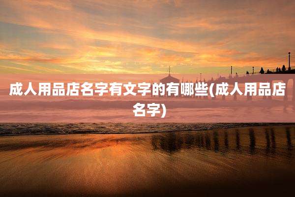 成人用品店名字有文字的有哪些(成人用品店 名字)