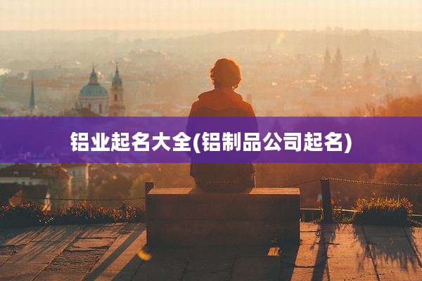 铝业起名大全(铝制品公司起名)